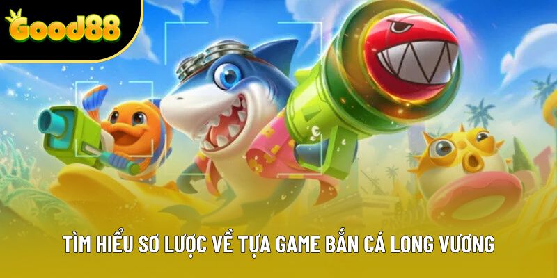Tìm hiểu sơ lược về tựa game bắn cá long vương
