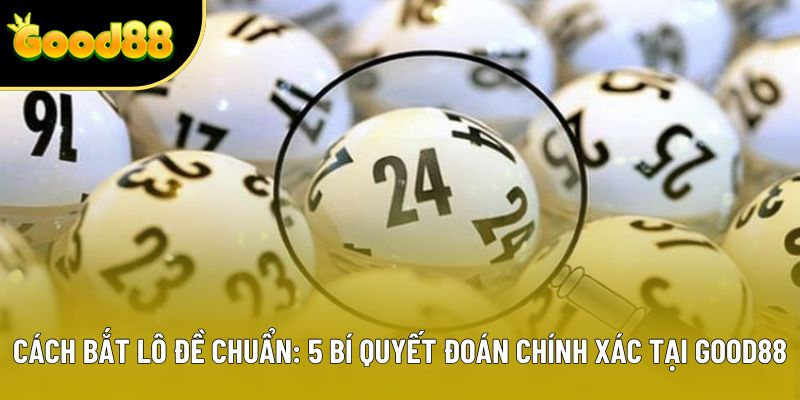 Cách Bắt Lô Đề Chuẩn: 5 Bí Quyết Đoán Chính Xác Tại Good88 