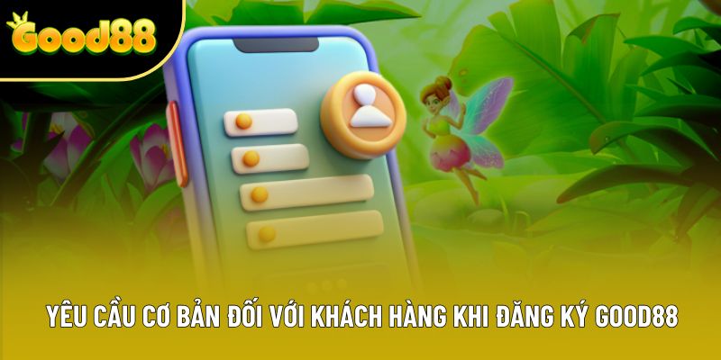 Yêu cầu cơ bản đối với khách hàng khi đăng ký Good88