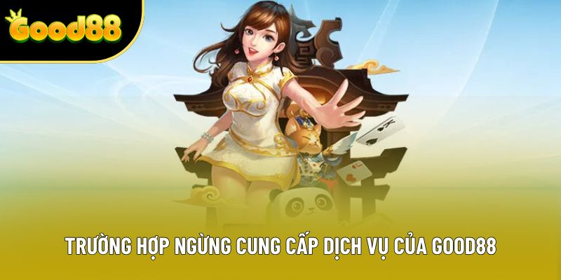 Trường hợp ngừng cung cấp dịch vụ của Good88