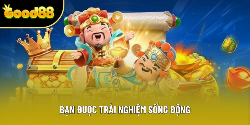 Bạn được trải nghiệm sống động