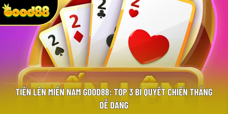Tiến Lên Miền Nam Good88: Top 3 Bí Quyết Chiến Thắng Dễ Dàng